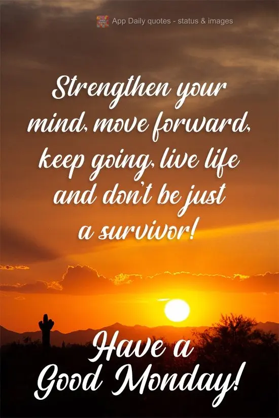 Strengthen your mind, move forward, keep going, live life and don't be just a survivor! Have a Good Monday!
