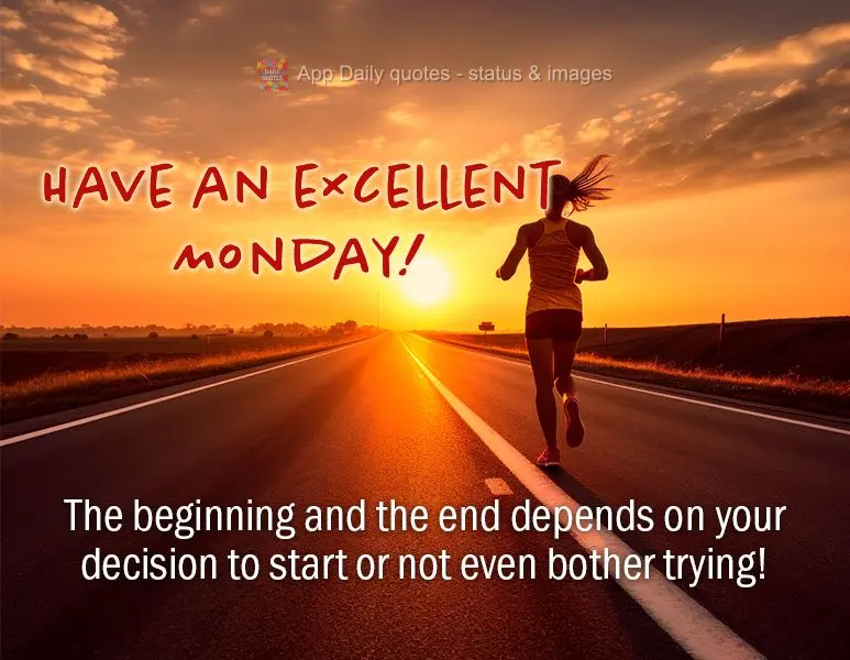 The beginning and the end depends on your decision to start or not even bother trying! Have an excellent Monday!