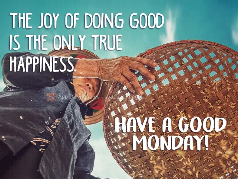 The joy of doing good is the only true happiness. Have a good Monday!