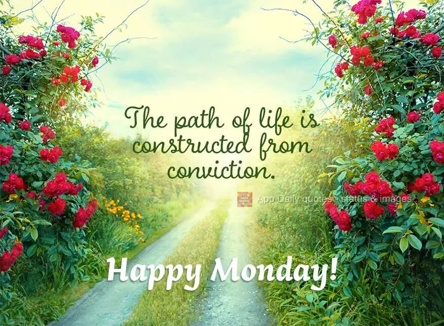The path of life is constructed from conviction. Happy Monday!