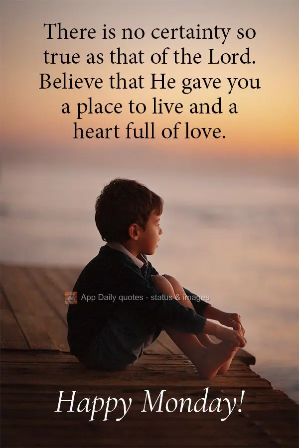 There is no certainty so assured as that of the Lord. Believe that He gave you a place to live and a heart full of love. Happy Monday!