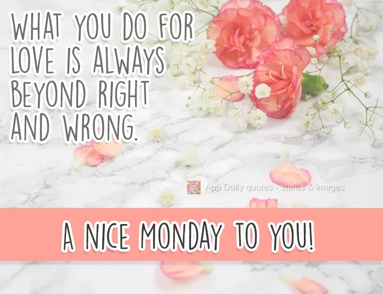 What you do for love is always beyond right and wrong. Have a good Monday!