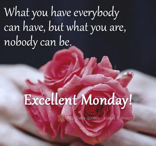 What you have everybody can have, but what you are, nobody can be.  Have an excellent Monday!