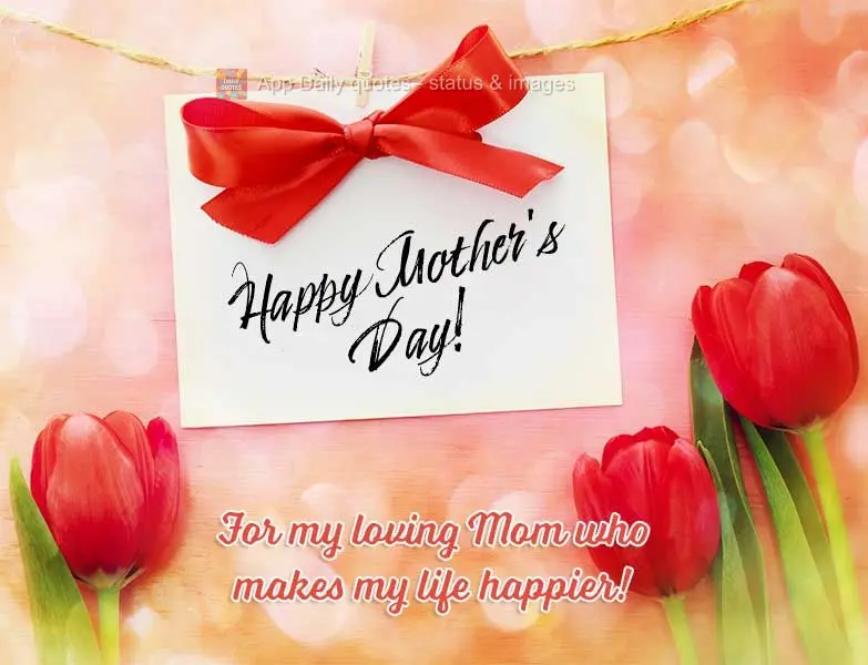 For my loving Mom who makes my life happier! Happy Mother's Day!