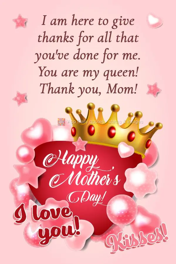 I am here to give thanks for all that you've done for me. You are my queen! Thank you, Mom! I love you! Kisses! Happy Mother's Day!