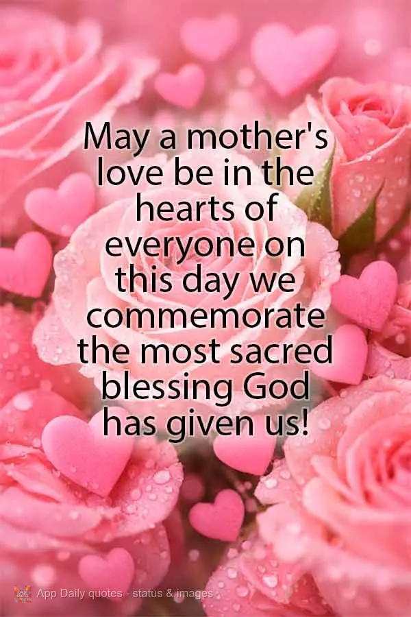 May a mother's love be in the hearts of everyone on this day we commemorate the most sacred blessing God has given us!