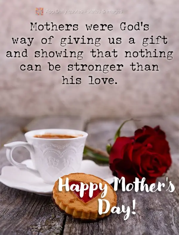 Mothers were God's way of giving us a gift and showing that nothing can be stronger than his love. Happy Mother's Day!