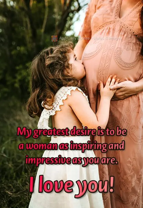 My greatest desire is to be a woman as inspiring and impressive as you are. I love you!