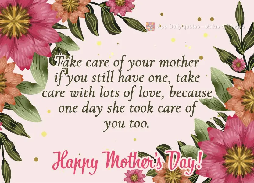 Take care of your mother if you still have one, care for her with lots of love, because, in the past, she took care of you too. Happy Mother's Day!
