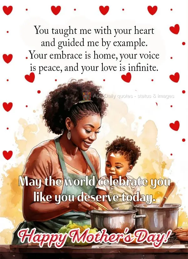You taught me with your heart and guided me by example. Your embrace is home, your voice is peace, and your love is infinite. May the world celebrate you...