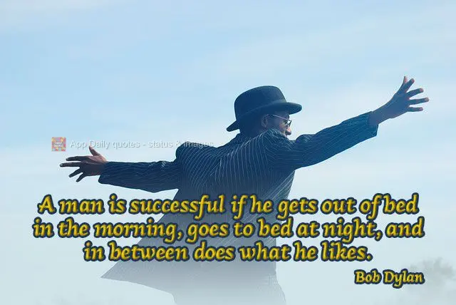 A man is successful if he gets out of bed in the morning, goes to bed at night, and in between does what he likes. Bob Dylan
