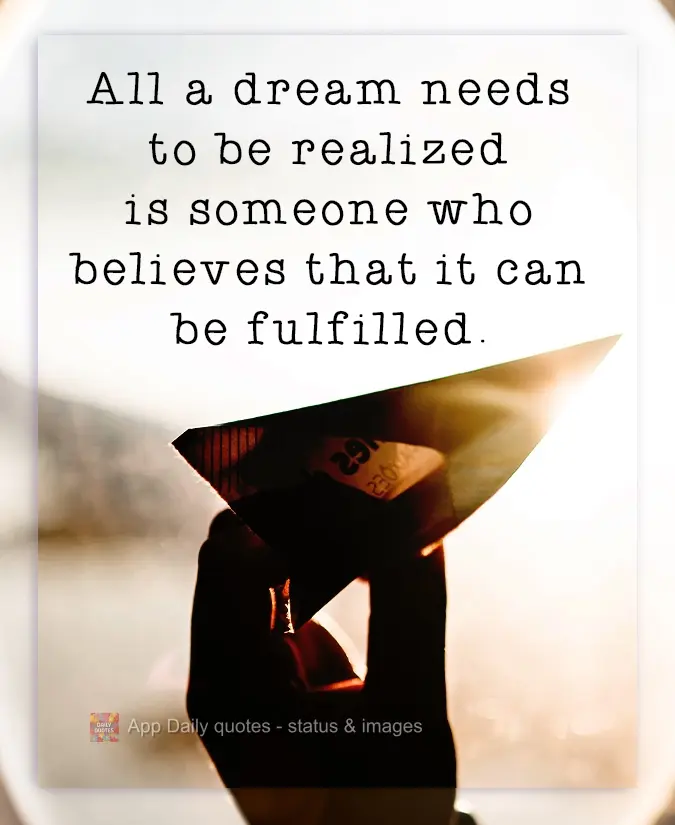All that a dream needs to be fulfilled is someone who believes that it can be fulfilled.