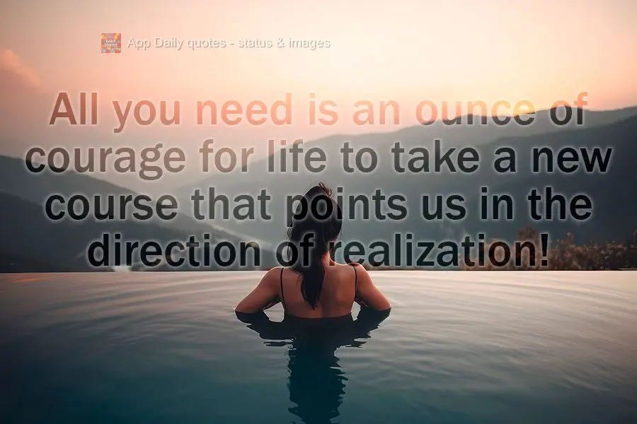 All you need is an ounce of courage for life to take a new course that points us in the direction of realization!