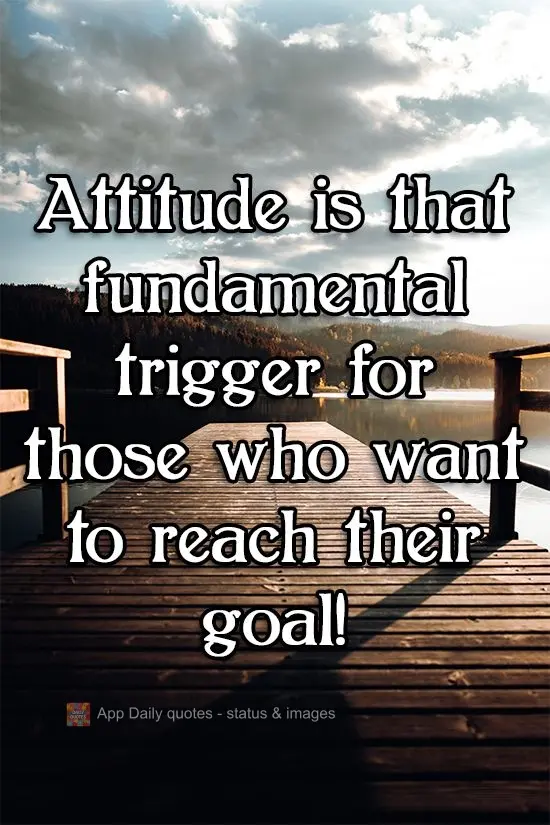 Attitude is that fundamental trigger for those who want to reach their goal!