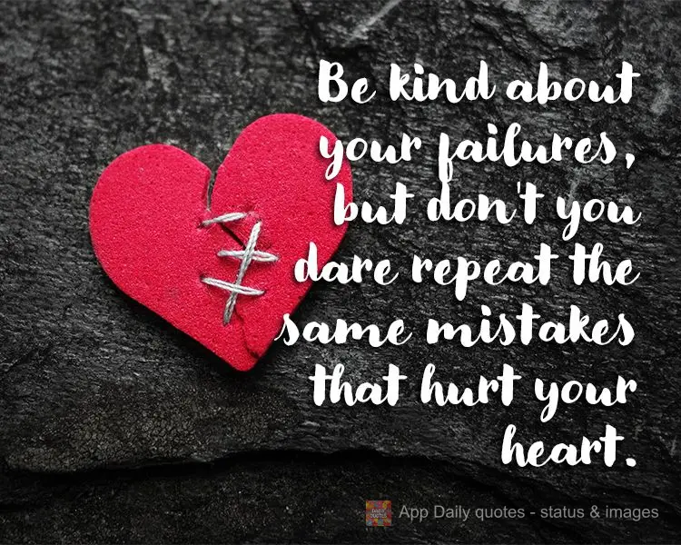 Be kind about your failures, but don't you dare repeat the same mistakes that hurt your heart.
