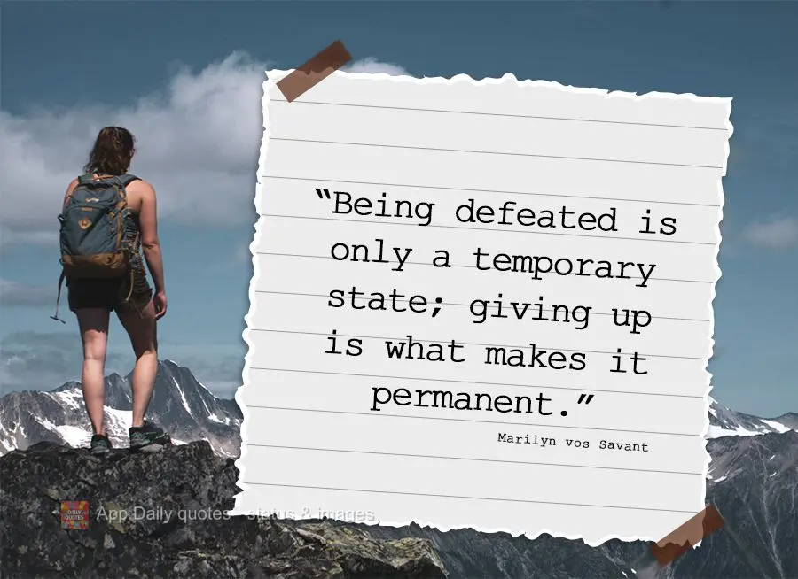 "Being defeated is only a temporary state; giving up is what makes it permanent." Marilyn vos Savant