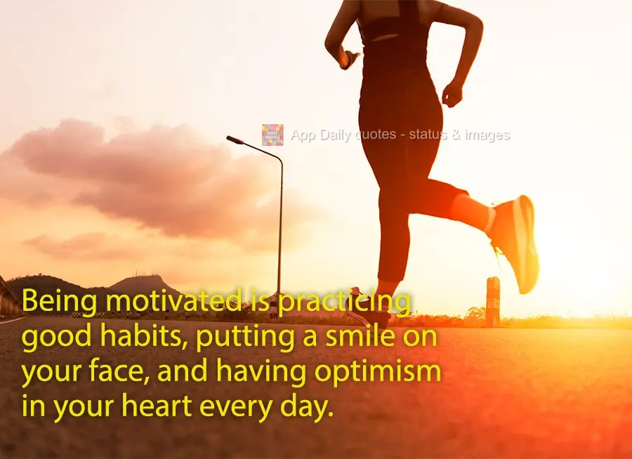 Being motivated is practicing good habits, putting a smile on your face, and having optimism in your heart every day.