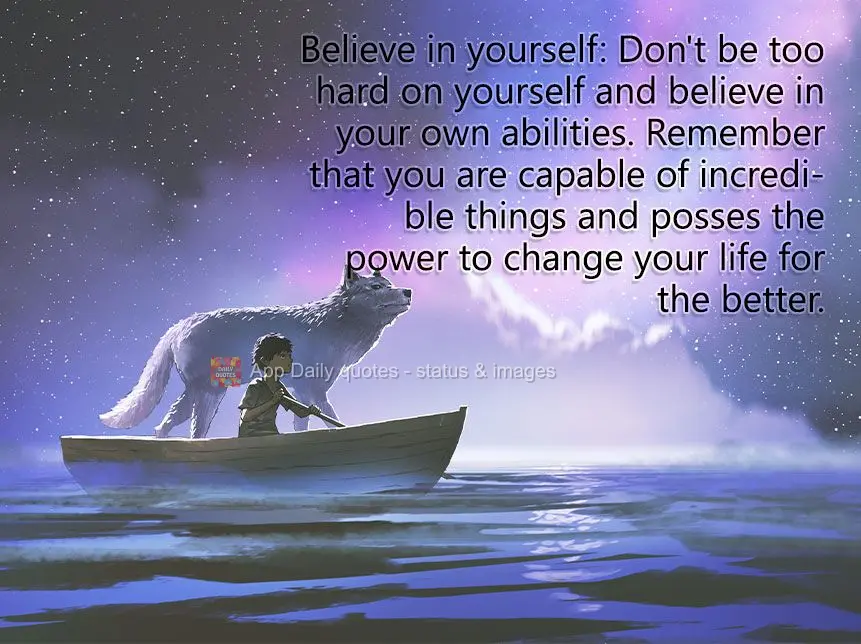 Believe in yourself: Don't be too hard on yourself and believe in your own abilities. Remember that you are capable of incredible things and posses the p...