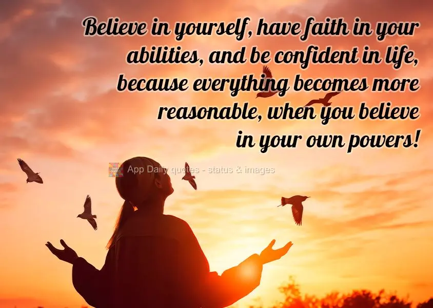 Believe in yourself, have faith in your abilities, and be confident in life, because everything becomes more reasonable, when you believe in your own pow...