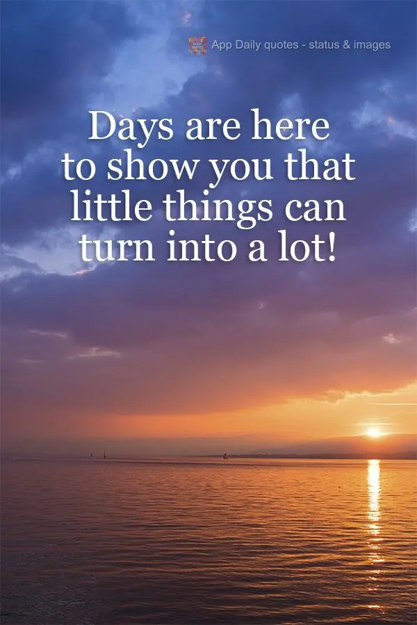 Days show you that little things can turn into a lot! 