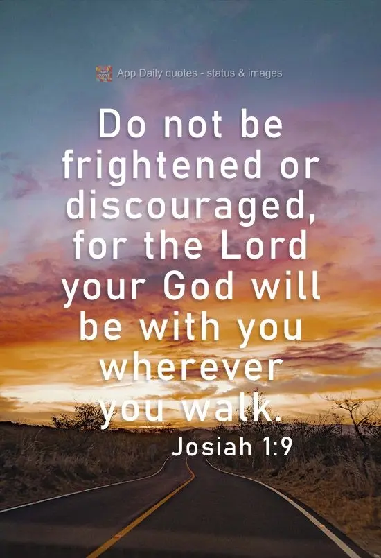 Do not be frightened or discouraged, for the Lord your God will be with you wherever you walk. Josiah 1:9