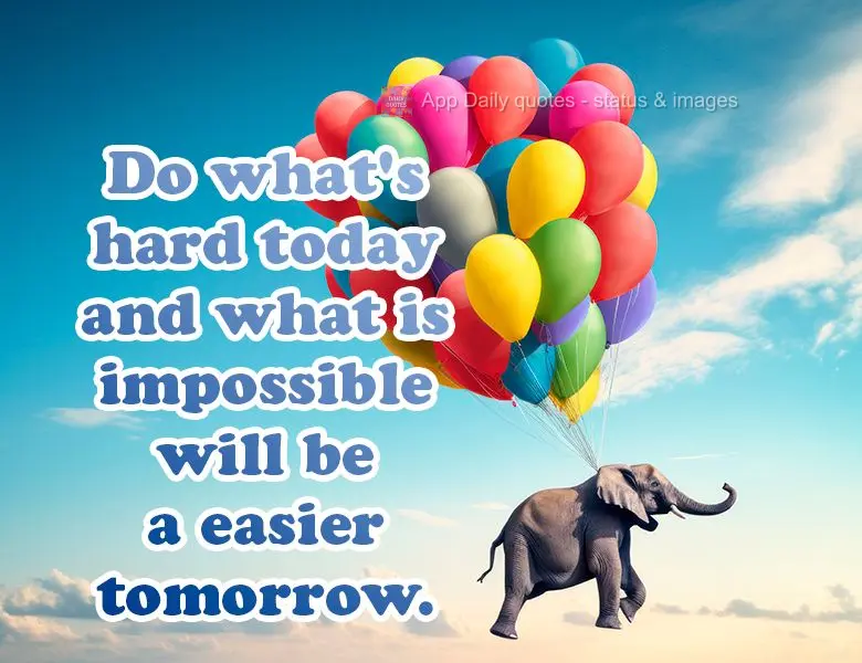 Do what's hard today and what is impossible will be a easier tomorrow.