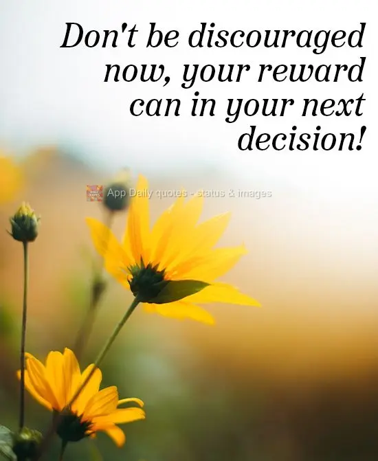 Don't get discouraged now, your reward could come with your next decision!