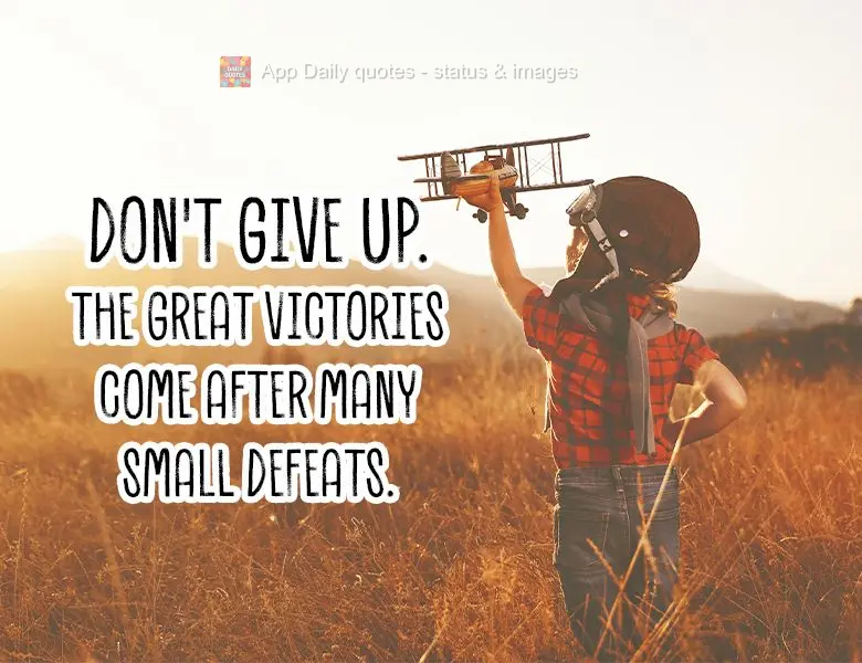 Don't give up. The great victories come after many small defeats.