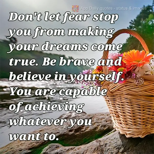 Don't let fear stop you from making your dreams come true. Be brave and believe in yourself. You are capable of achieving whatever you want to.