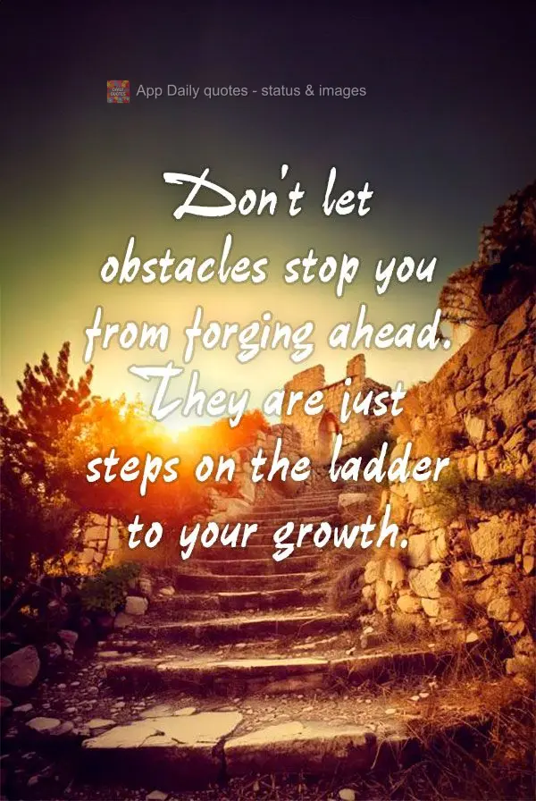 Don't let obstacles stop you from forging ahead. They are just steps on the ladder to your growth.