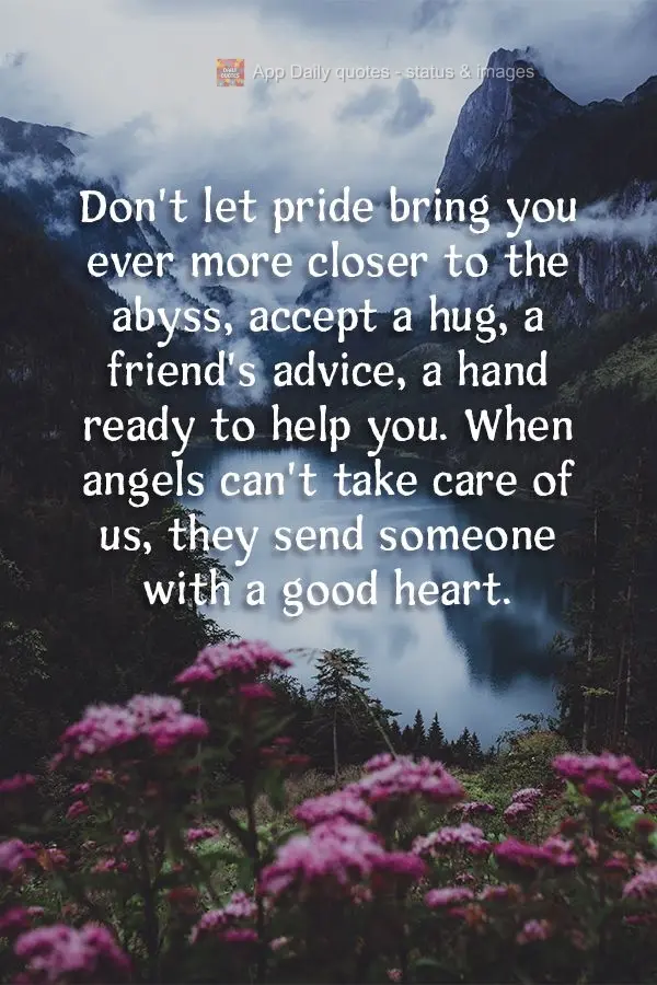 Don't let pride bring you ever more closer to the abyss. Accept a hug, a friend's advice, a hand ready to help you. When angels can't take care of us, th...