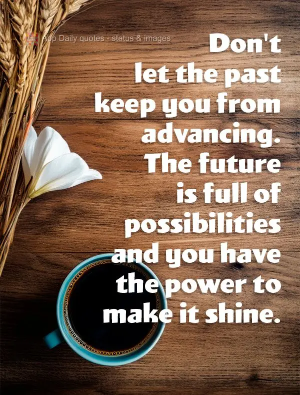 Don't let the past keep you from advancing. The future is full of possibilities and you have the power to make it shine.