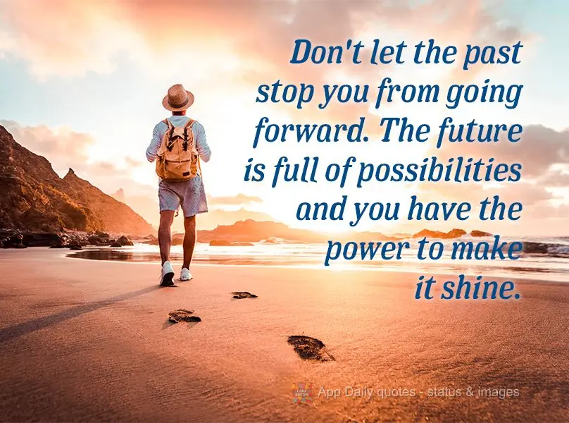 Don't let the past stop you from going forward. The future is full of possibilities and you have the power to make it shine.