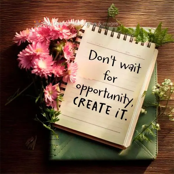 Don't wait for opportunity, create it.