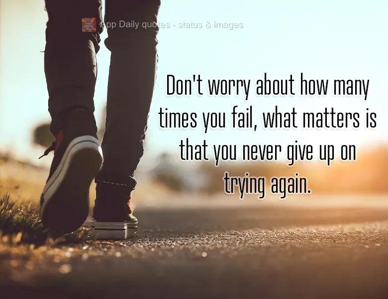 Don't worry about how many times you fail, what matters is that you never give up on trying again.