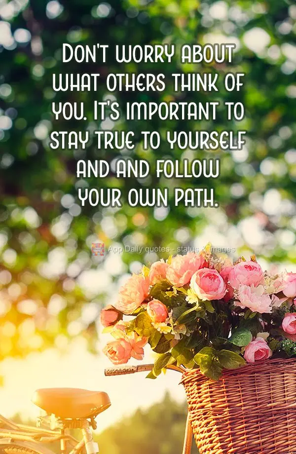 Don't worry about what others think of you. It's important to stay true to yourself and and follow your own path.