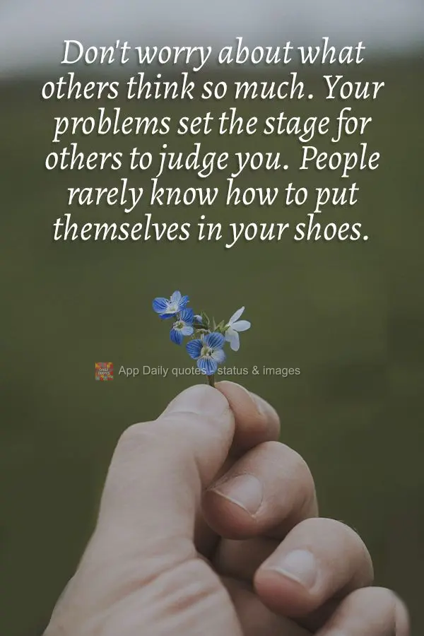 Don't worry about what others think so much. Your problems set the stage for others to judge you. People rarely know how to put themselves in your shoes....