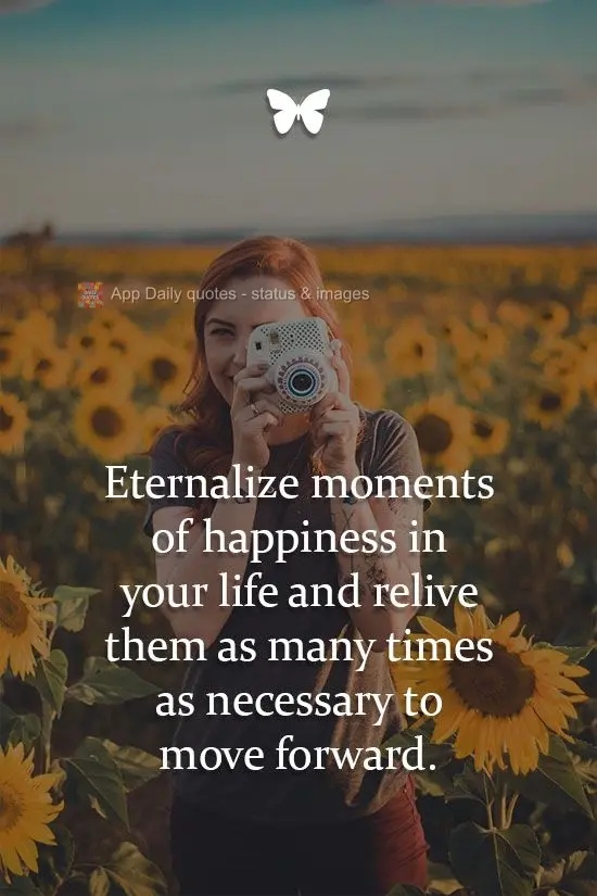 Eternalize moments of happiness in your life and relive them as many times as necessary to move forward.