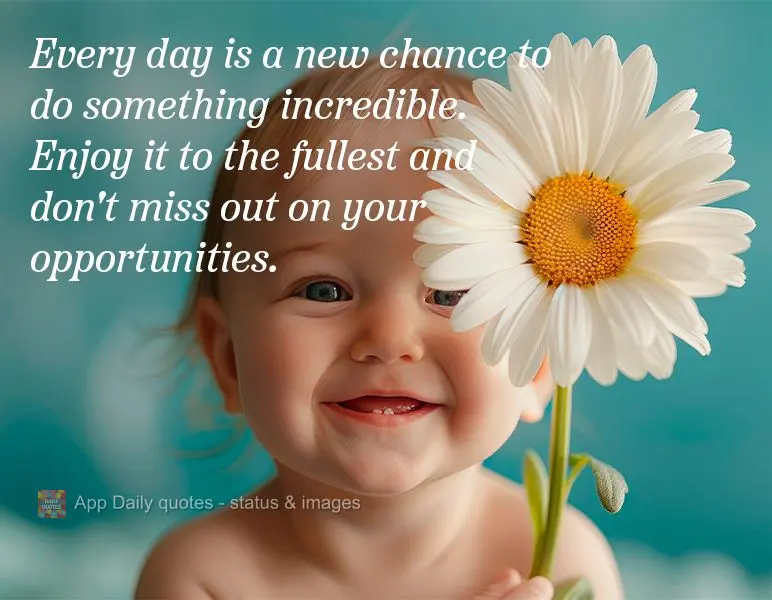 Every day is a new chance to do something incredible. Enjoy it to the fullest and don't miss out on your opportunities.