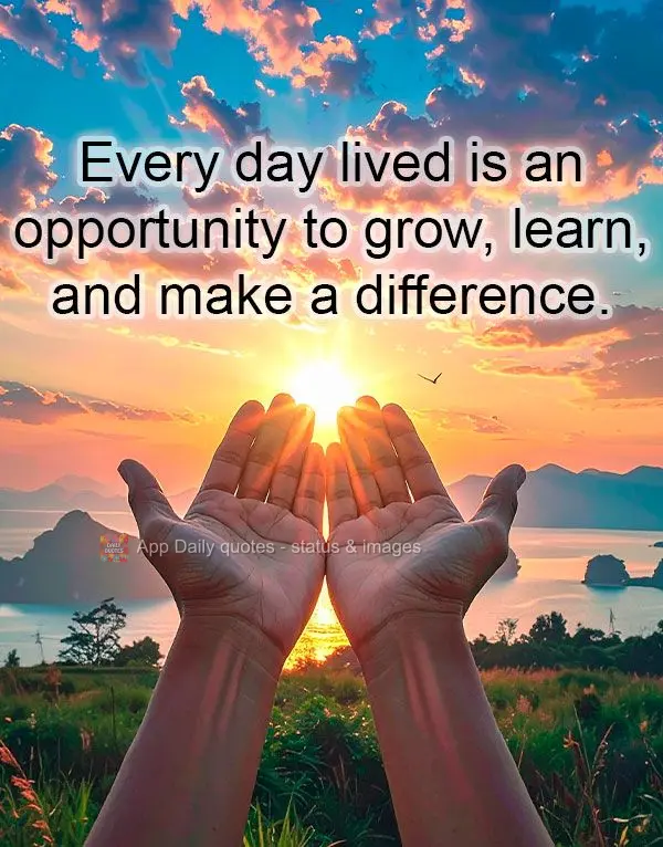 Every day lived is an opportunity to grow, learn, and make a difference.