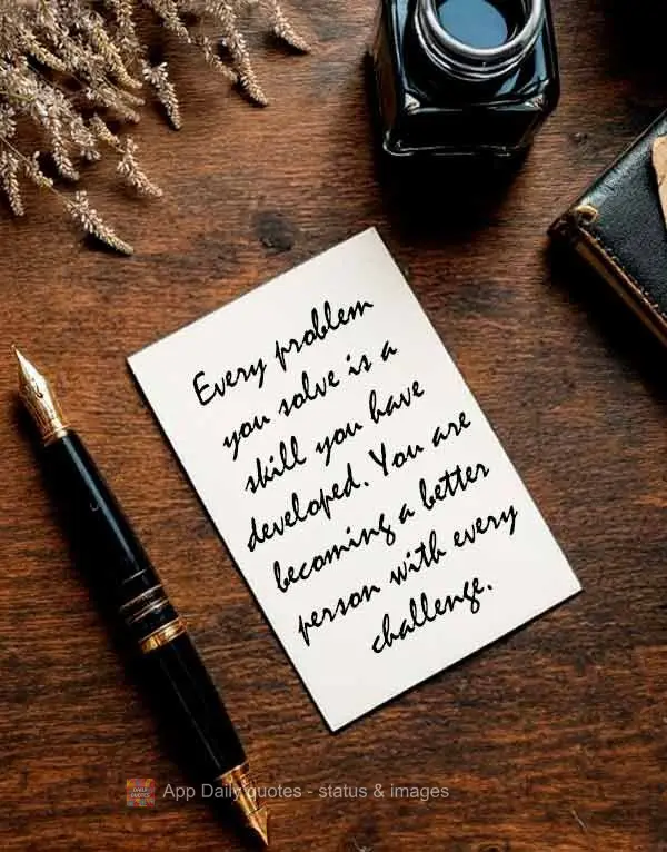 Every problem you solve is a skill you have developed. You are becoming a better person with every challenge.