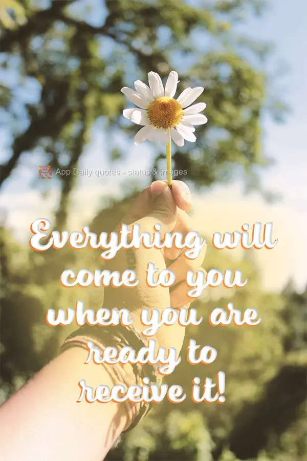 Everything will come to you when you are ready to receive it!