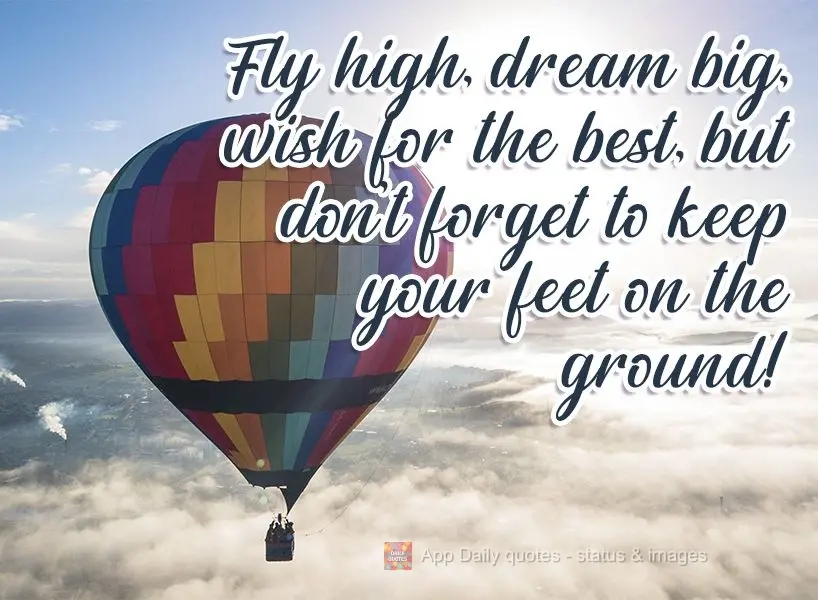 Fly high, dream big, wish for the best, but don't forget to keep your feet on the ground! 