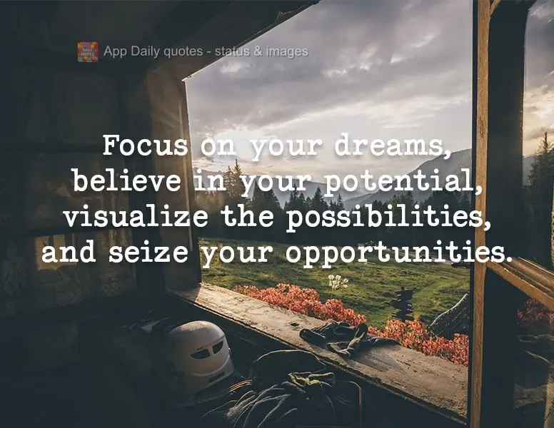 Focus on your dreams, believe in your potential, visualize the possibilities, and seize your opportunities.