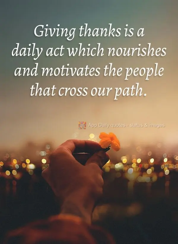 Giving thanks is a daily act which nourishes and motivates the people that cross our path.