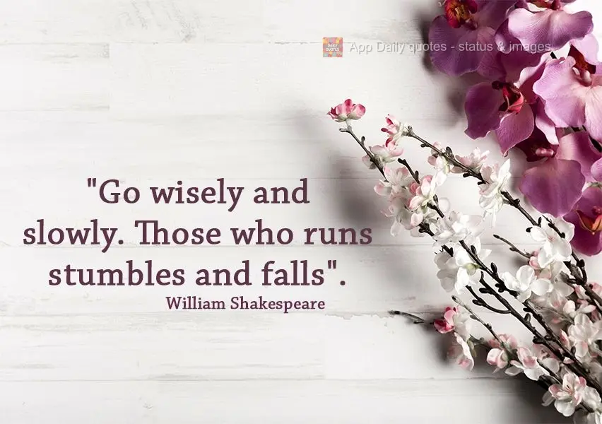 "Go wisely and slowly. Those who run, stumble and fall". William Shakespeare