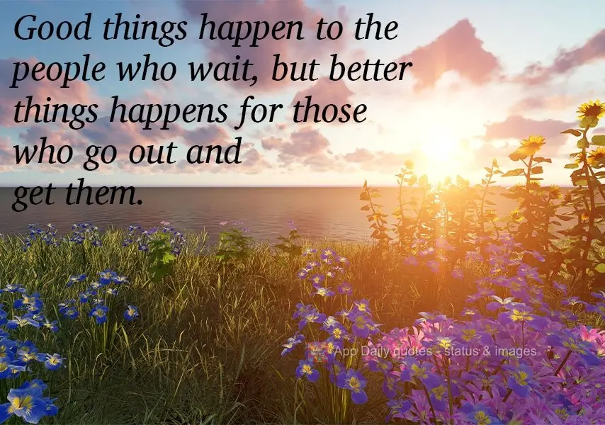 Good things come to those who wait, but better things happen to those who go out and get them.