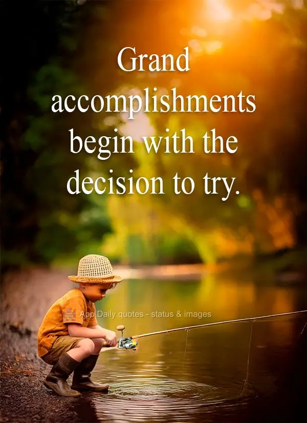 Grand accomplishments begin with the decision to try.