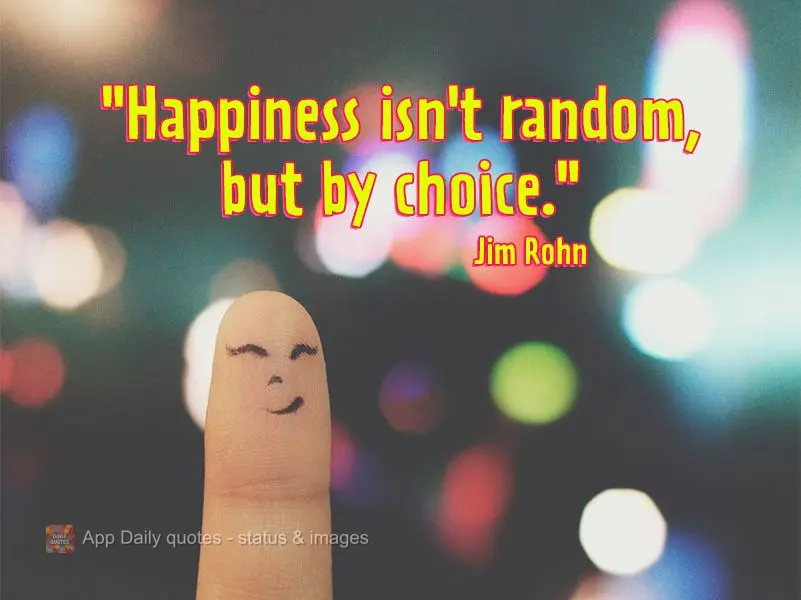 "Happiness isn't random, but by choice." Jim Rohn