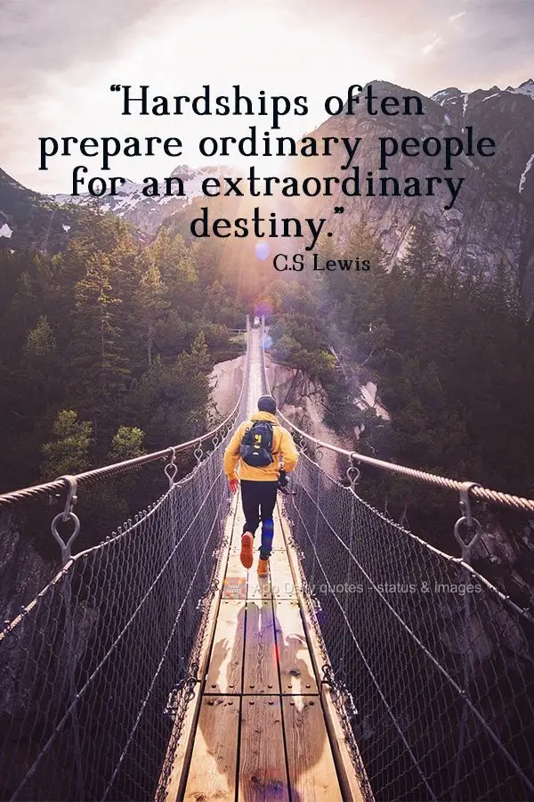 "Hardships often prepare ordinary people for an extraordinary destiny." C. S. Lewis